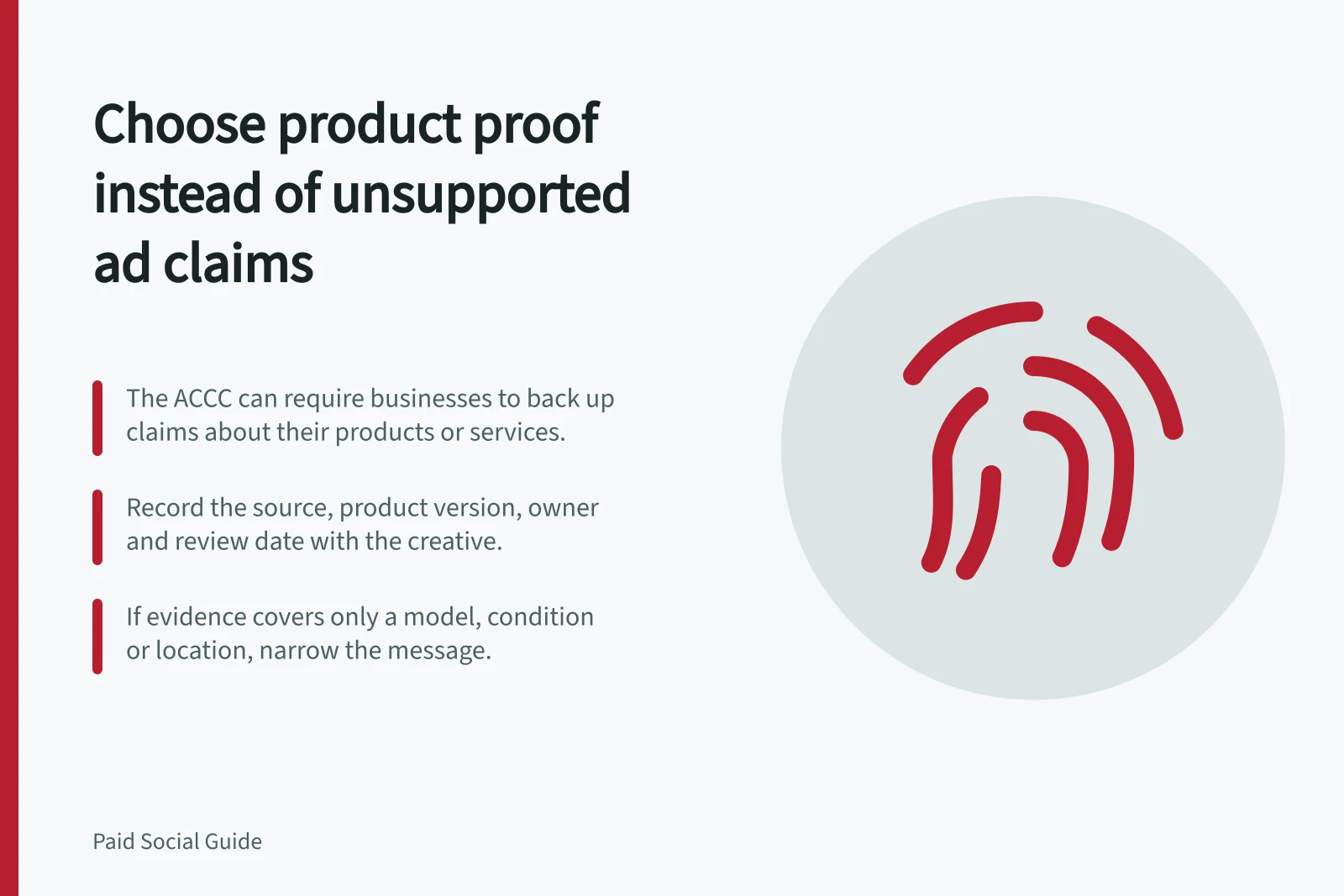 Choose product proof instead of unsupported ad claims: The ACCC can require businesses to back up claims about their products or services.; Record the source, product version, owner and review date with the creative.; If evidence covers only a model, condition or location, narrow the message.