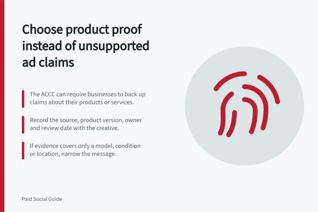 Choose product proof instead of unsupported ad claims: The ACCC can require businesses to back up claims about their products or services.; Record the source, product version, owner and review date with the creative.; If evidence covers only a model, condition or location, narrow the message. Choosing product proof instead of unsupported ad claims