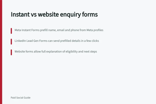 Instant vs website enquiry forms: Meta Instant Forms prefill name, email and phone from Meta profiles; LinkedIn Lead Gen Forms can send prefilled details in a few clicks; Website forms allow full explanation of eligibility and next steps. Comparing instant forms with website enquiry forms