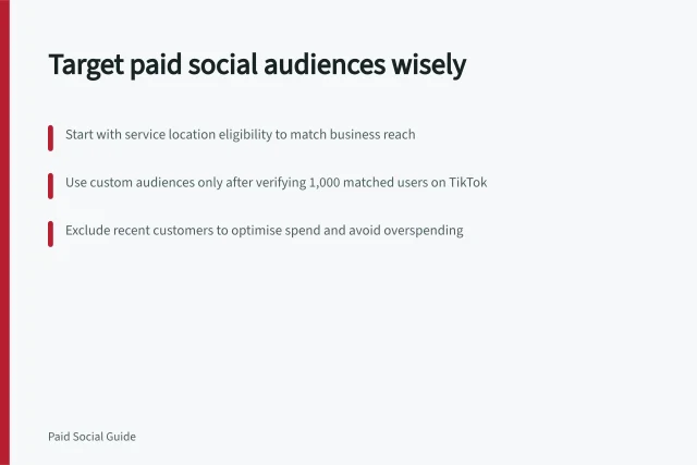 Target paid social audiences wisely: Start with service location eligibility to match business reach; Use custom audiences only after verifying 1,000 matched users on TikTok; Exclude recent customers to optimise spend and avoid overspending. Paid social audience targeting