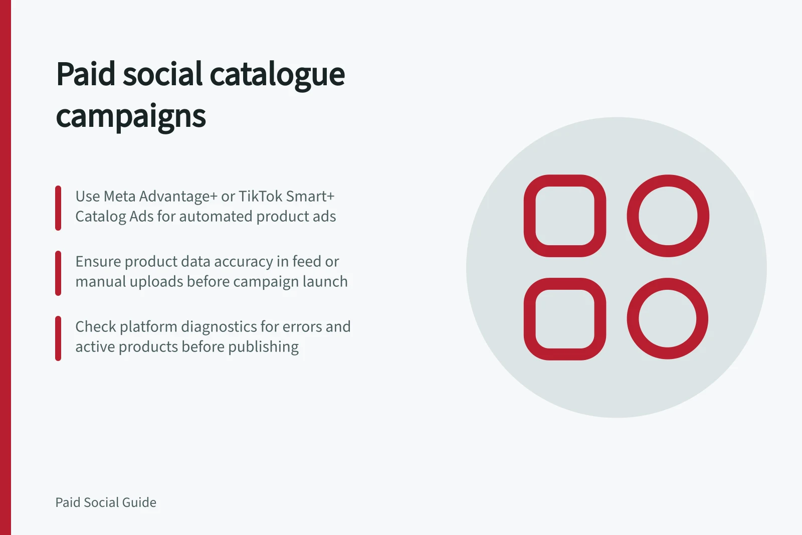 Paid social catalogue campaigns: Use Meta Advantage+ or TikTok Smart+ Catalog Ads for automated product ads; Ensure product data accuracy in feed or manual uploads before campaign launch; Check platform diagnostics for errors and active products before publishing