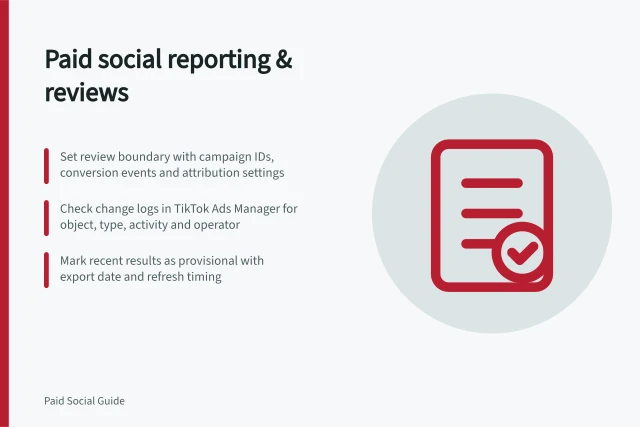 Paid social reporting & reviews: Set review boundary with campaign IDs, conversion events and attribution settings; Check change logs in TikTok Ads Manager for object, type, activity and operator; Mark recent results as provisional with export date and refresh timing. Paid social reporting and account reviews