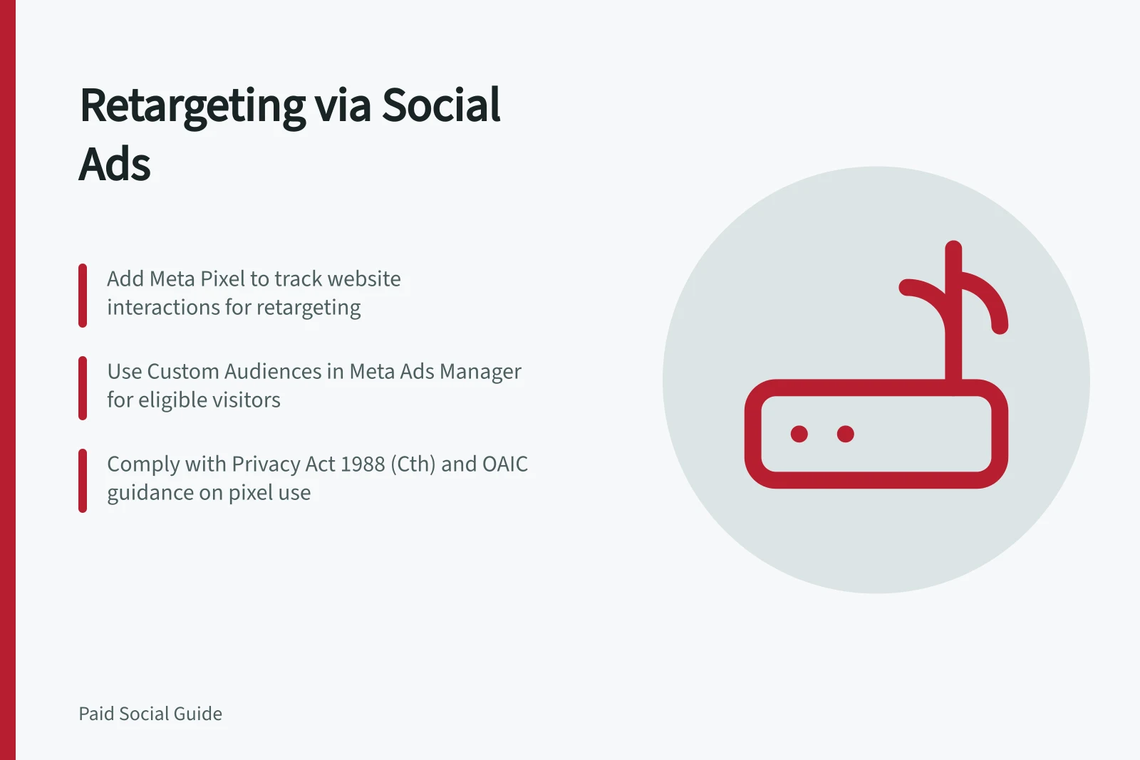 Retargeting via Social Ads: Add Meta Pixel to track website interactions for retargeting; Use Custom Audiences in Meta Ads Manager for eligible visitors; Comply with Privacy Act 1988 (Cth) and OAIC guidance on pixel use
