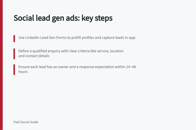 Social lead gen ads: key steps: Use LinkedIn Lead Gen Forms to prefill profiles and capture leads in-app; Define a qualified enquiry with clear criteria like service, location and contact details; Ensure each lead has an owner and a response expectation within 24–48 hours. Social lead generation ads